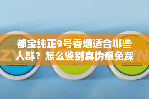 都宝纯正9号香烟适合哪些人群？怎么鉴别真伪避免踩坑？